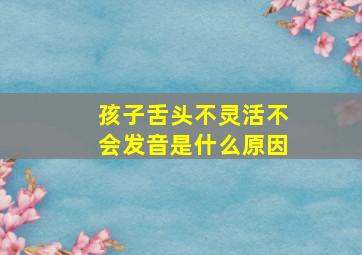 孩子舌头不灵活不会发音是什么原因