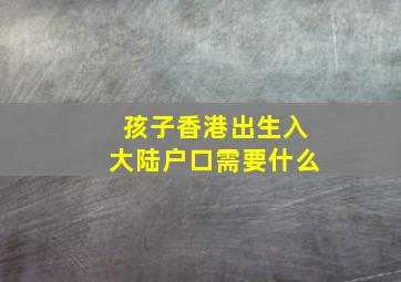 孩子香港出生入大陆户口需要什么