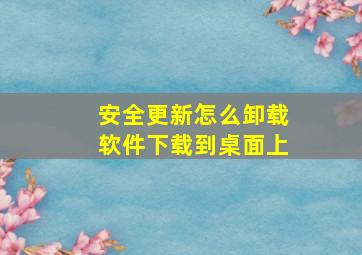 安全更新怎么卸载软件下载到桌面上