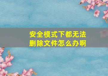 安全模式下都无法删除文件怎么办啊