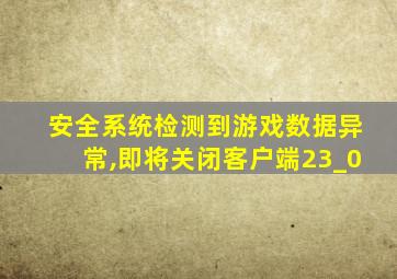 安全系统检测到游戏数据异常,即将关闭客户端23_0