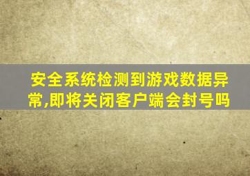 安全系统检测到游戏数据异常,即将关闭客户端会封号吗