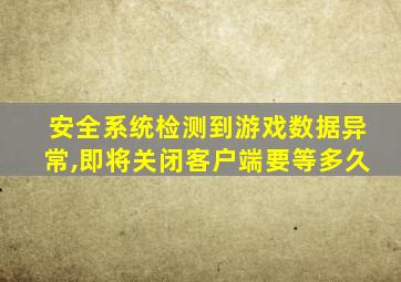 安全系统检测到游戏数据异常,即将关闭客户端要等多久