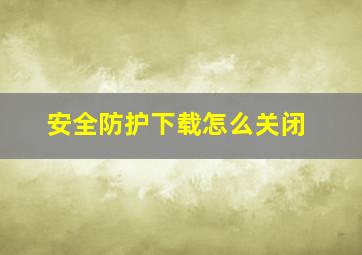 安全防护下载怎么关闭