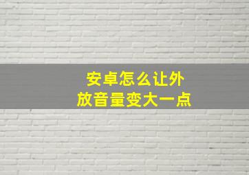 安卓怎么让外放音量变大一点