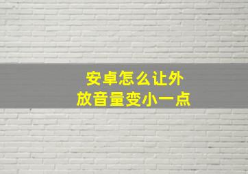 安卓怎么让外放音量变小一点