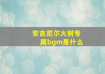 安吉尼尔火树专属bgm是什么