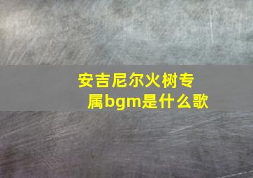 安吉尼尔火树专属bgm是什么歌