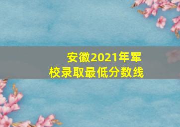 安徽2021年军校录取最低分数线