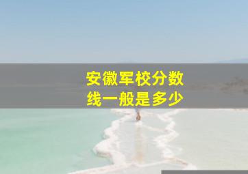 安徽军校分数线一般是多少