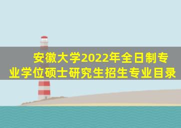 安徽大学2022年全日制专业学位硕士研究生招生专业目录