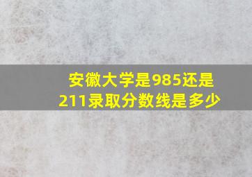 安徽大学是985还是211录取分数线是多少