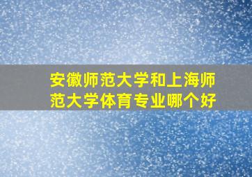 安徽师范大学和上海师范大学体育专业哪个好