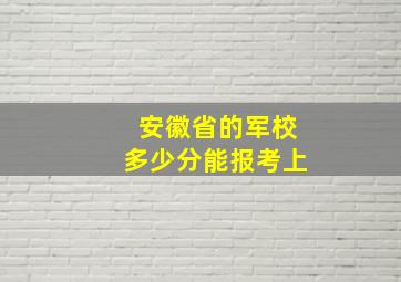 安徽省的军校多少分能报考上