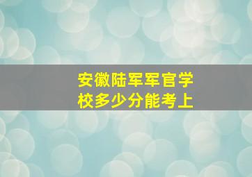 安徽陆军军官学校多少分能考上