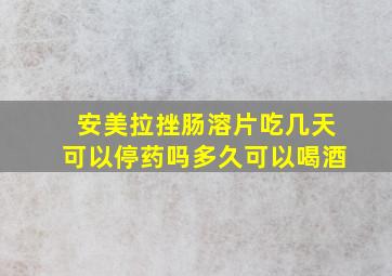 安美拉挫肠溶片吃几天可以停药吗多久可以喝酒