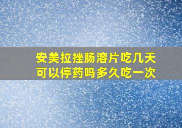 安美拉挫肠溶片吃几天可以停药吗多久吃一次