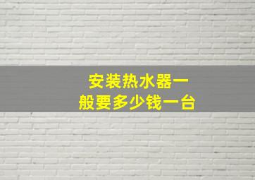 安装热水器一般要多少钱一台