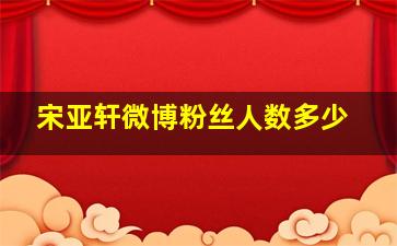 宋亚轩微博粉丝人数多少