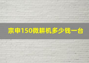 宗申150微耕机多少钱一台