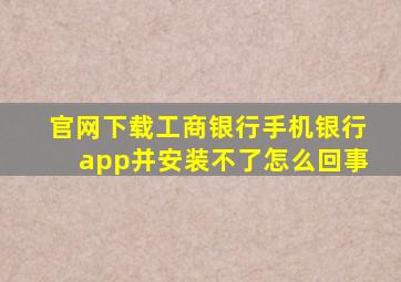 官网下载工商银行手机银行app并安装不了怎么回事