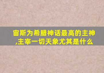 宙斯为希腊神话最高的主神,主宰一切天象尤其是什么