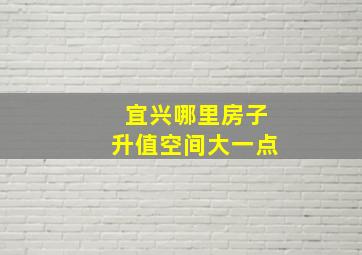 宜兴哪里房子升值空间大一点