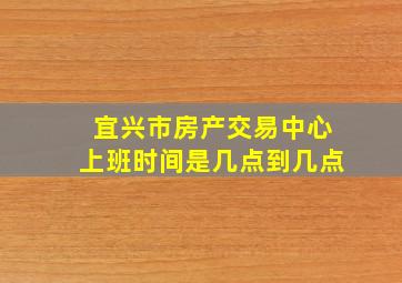 宜兴市房产交易中心上班时间是几点到几点