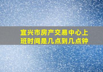 宜兴市房产交易中心上班时间是几点到几点钟