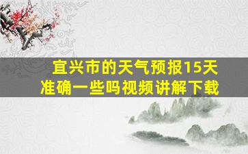 宜兴市的天气预报15天准确一些吗视频讲解下载