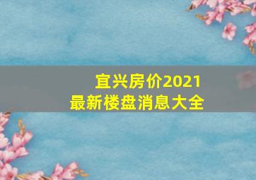 宜兴房价2021最新楼盘消息大全