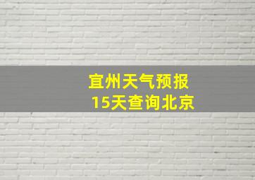 宜州天气预报15天查询北京