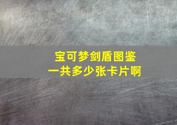 宝可梦剑盾图鉴一共多少张卡片啊