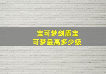 宝可梦剑盾宝可梦最高多少级