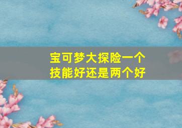 宝可梦大探险一个技能好还是两个好