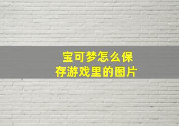 宝可梦怎么保存游戏里的图片