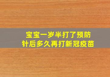 宝宝一岁半打了预防针后多久再打新冠疫苗