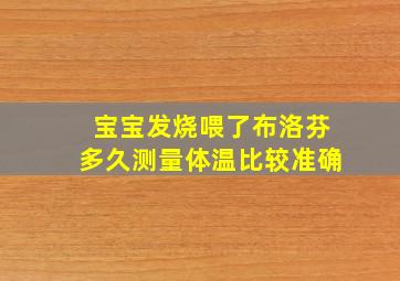 宝宝发烧喂了布洛芬多久测量体温比较准确