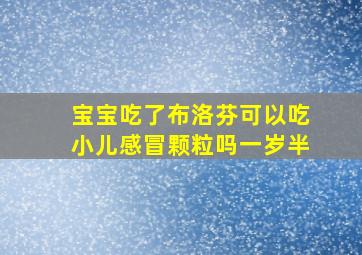 宝宝吃了布洛芬可以吃小儿感冒颗粒吗一岁半