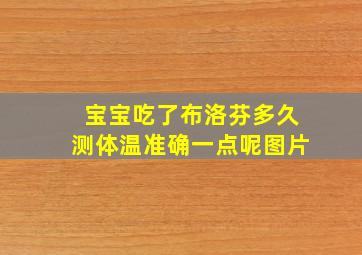 宝宝吃了布洛芬多久测体温准确一点呢图片