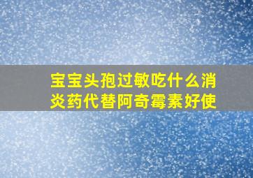 宝宝头孢过敏吃什么消炎药代替阿奇霉素好使