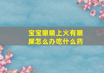 宝宝眼睛上火有眼屎怎么办吃什么药