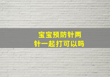 宝宝预防针两针一起打可以吗