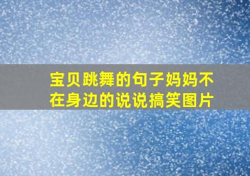 宝贝跳舞的句子妈妈不在身边的说说搞笑图片