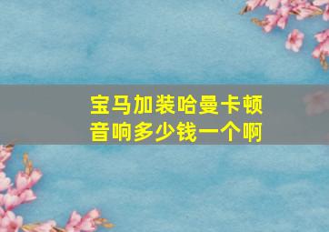 宝马加装哈曼卡顿音响多少钱一个啊