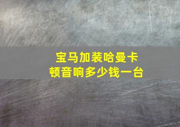 宝马加装哈曼卡顿音响多少钱一台