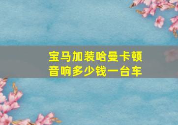 宝马加装哈曼卡顿音响多少钱一台车