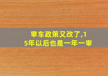 审车政策又改了,15年以后也是一年一审