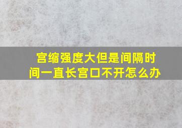 宫缩强度大但是间隔时间一直长宫口不开怎么办