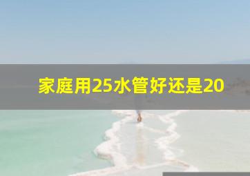 家庭用25水管好还是20